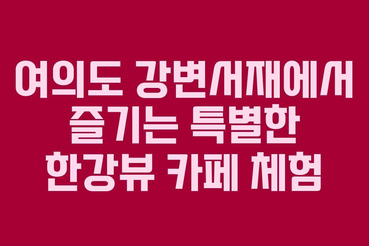 여의도 강변서재에서 즐기는 특별한 한강뷰 카페 체험
