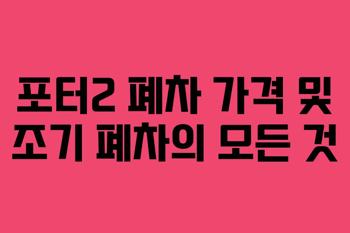 포터2 폐차 가격 및 조기 폐차의 모든 것