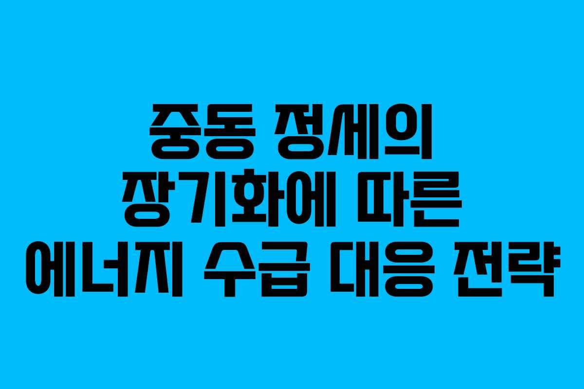 중동 정세의 장기화에 따른 에너지 수급 대응 전략