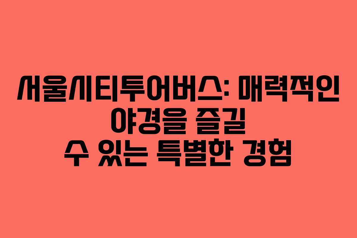 서울시티투어버스: 매력적인 야경을 즐길 수 있는 특별한 경험