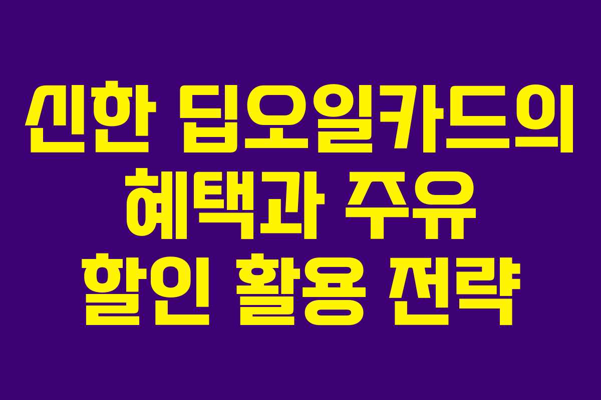 신한 딥오일카드의 혜택과 주유 할인 활용 전략