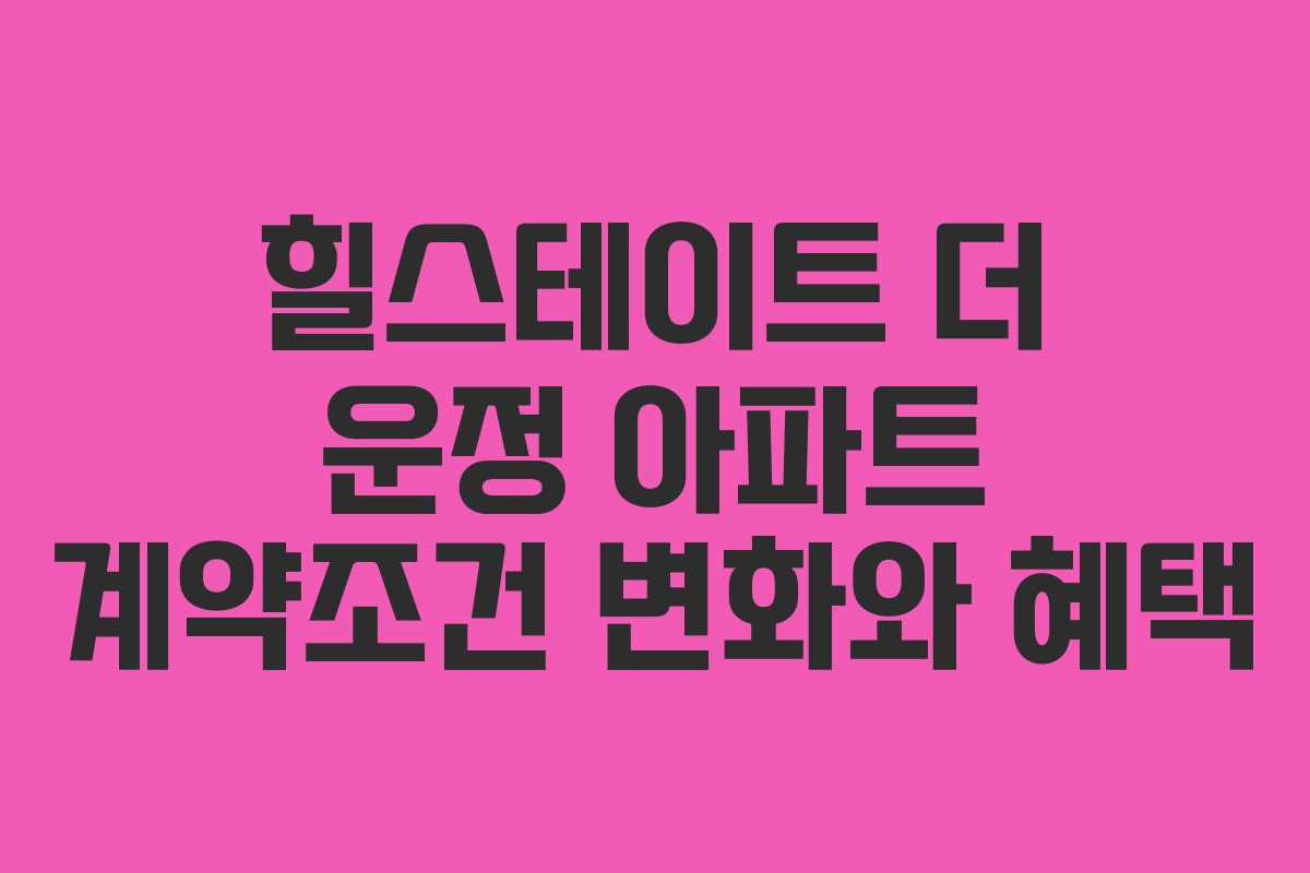 힐스테이트 더 운정 아파트 계약조건 변화와 혜택