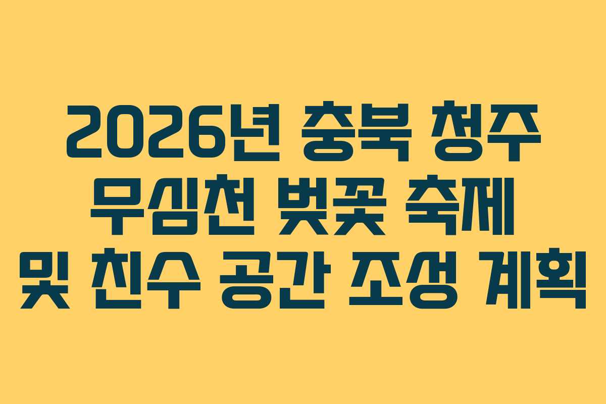 2026년 충북 청주 무심천 벚꽃 축제 및 친수 공간 조성 계획