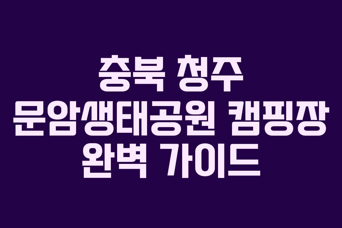 충북 청주 문암생태공원 캠핑장 완벽 가이드