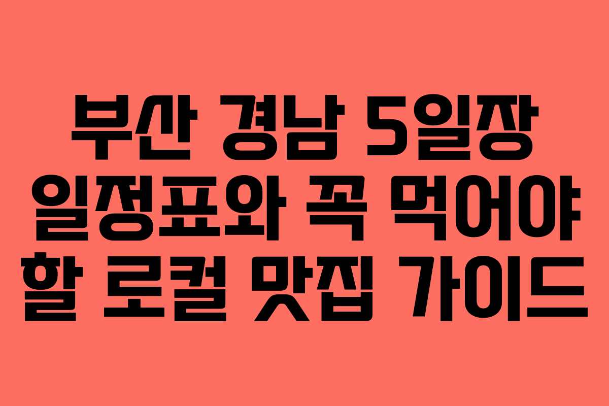 부산 경남 5일장 일정표와 꼭 먹어야 할 로컬 맛집 가이드