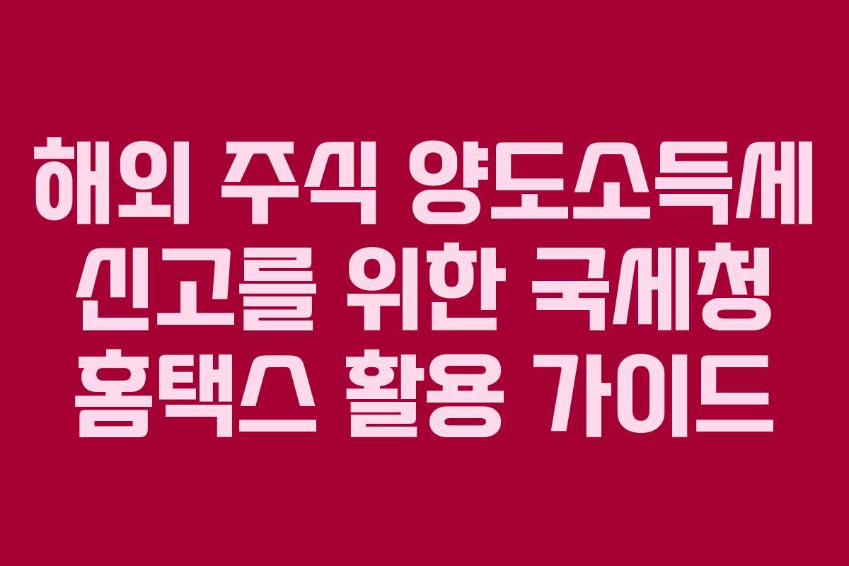 해외 주식 양도소득세 신고를 위한 국세청 홈택스 활용 가이드