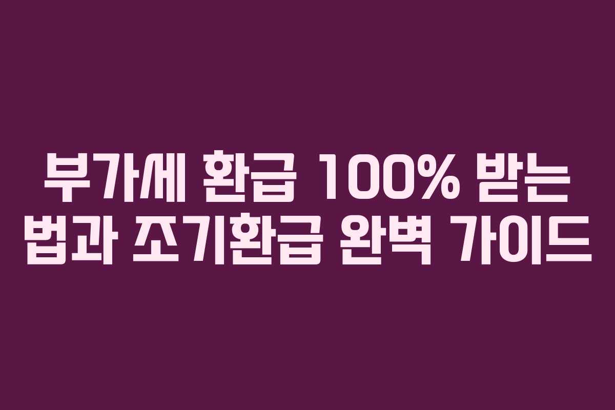 부가세 환급 100% 받는 법과 조기환급 완벽 가이드