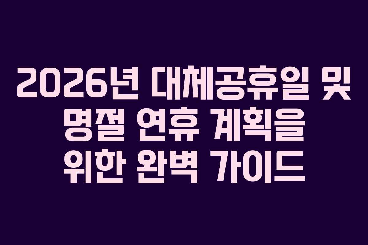 2026년 대체공휴일 및 명절 연휴 계획을 위한 완벽 가이드