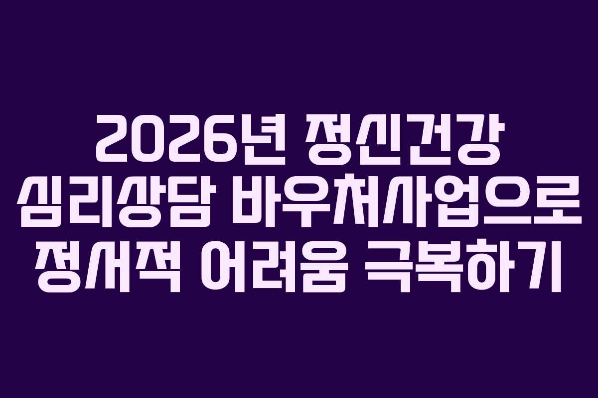 2026년 정신건강 심리상담 바우처사업으로 정서적 어려움 극복하기