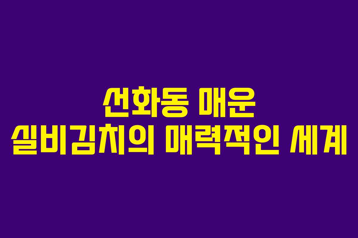 선화동 매운 실비김치의 매력적인 세계