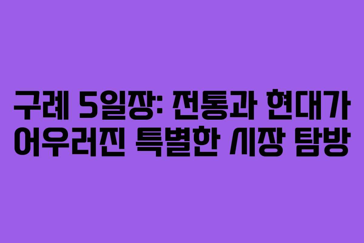 구례 5일장: 전통과 현대가 어우러진 특별한 시장 탐방