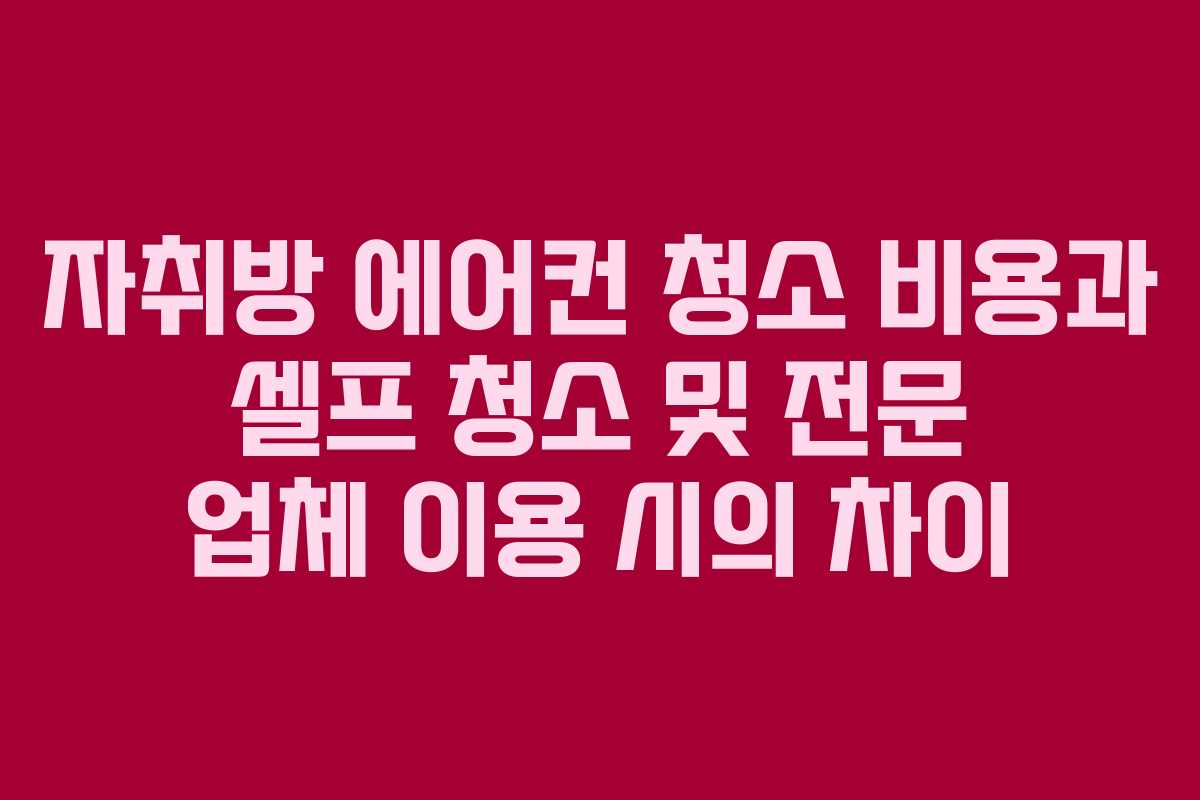 자취방 에어컨 청소 비용과 셀프 청소 및 전문 업체 이용 시의 차이