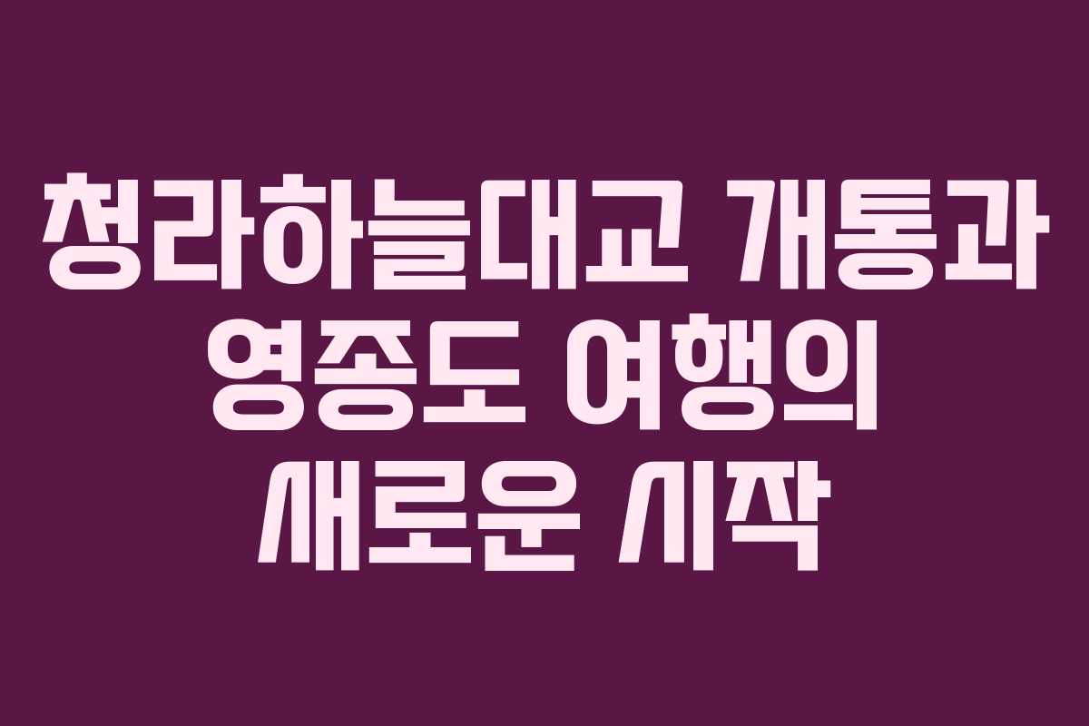 청라하늘대교 개통과 영종도 여행의 새로운 시작