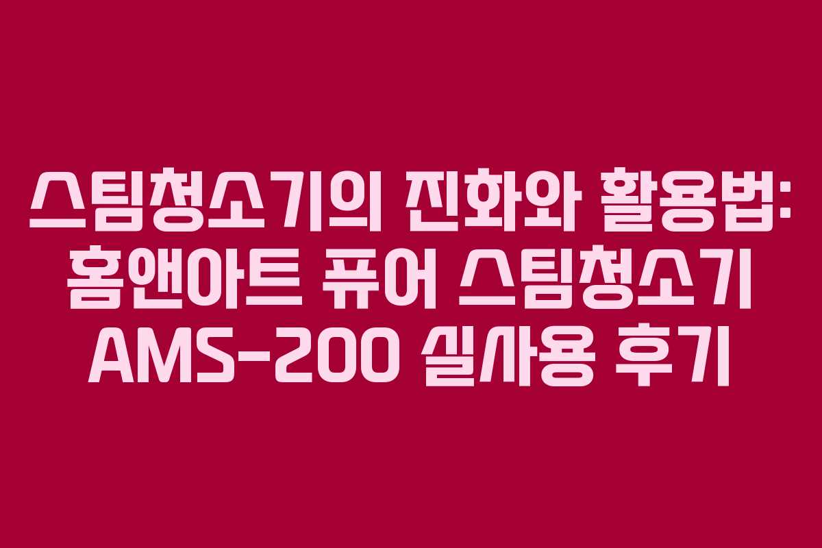 스팀청소기의 진화와 활용법: 홈앤아트 퓨어 스팀청소기 AMS-200 실사용 후기