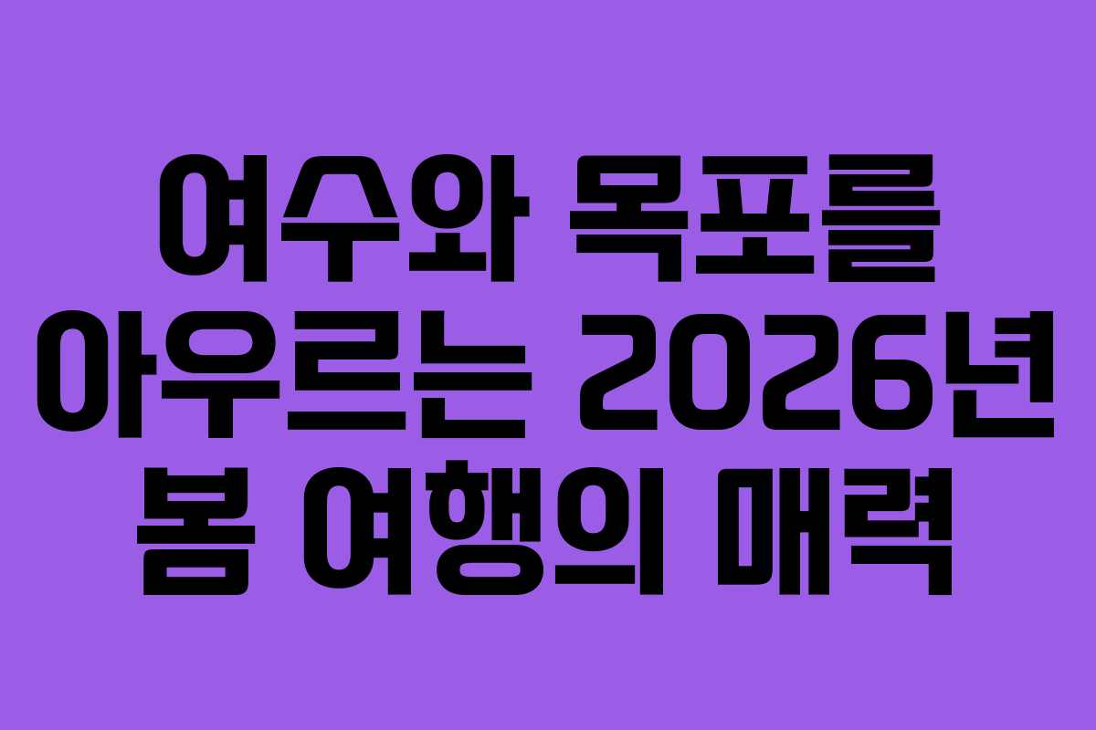 여수와 목포를 아우르는 2026년 봄 여행의 매력
