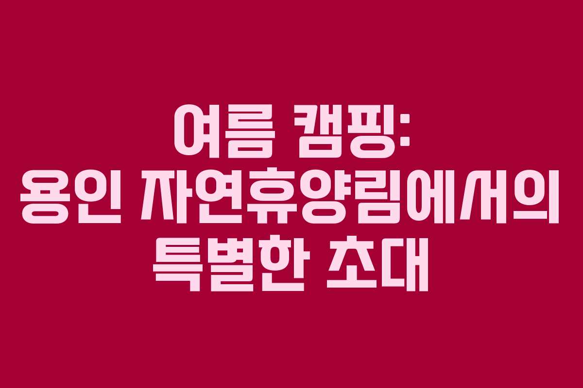 여름 캠핑: 용인 자연휴양림에서의 특별한 초대