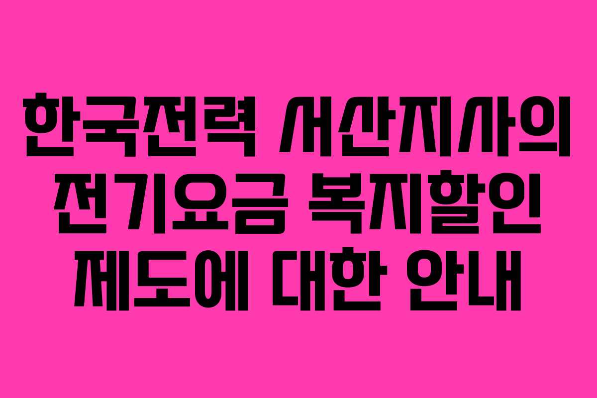 한국전력 서산지사의 전기요금 복지할인 제도에 대한 안내