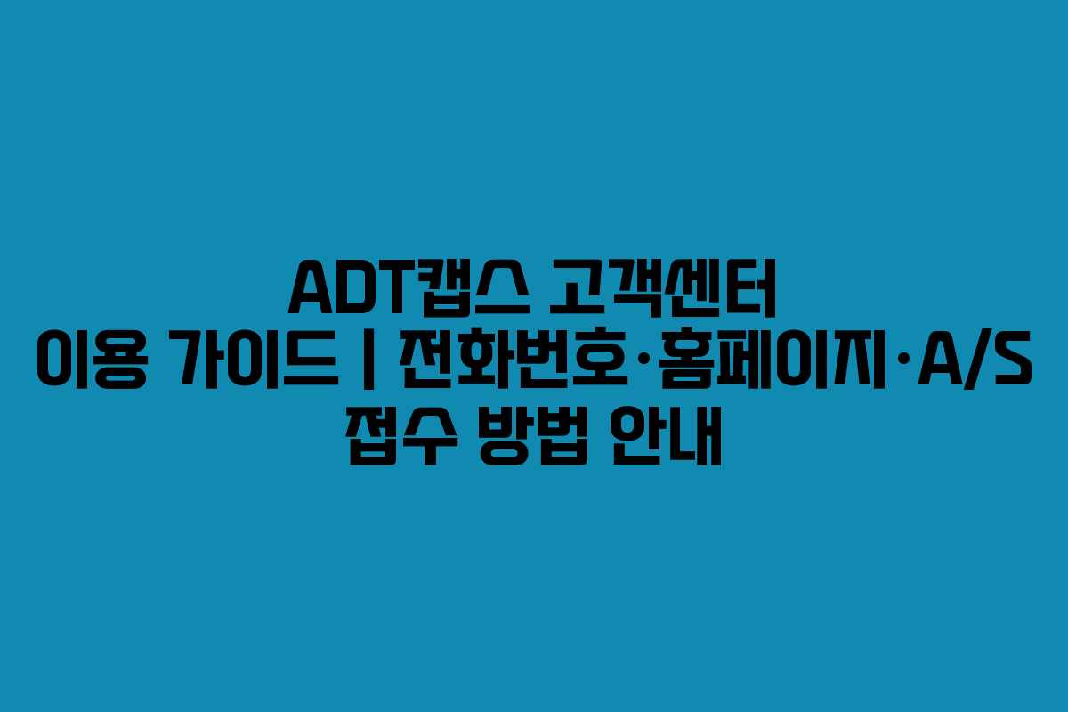 ADT캡스 고객센터 이용 가이드｜전화번호·홈페이지·A/S 접수 방법 안내