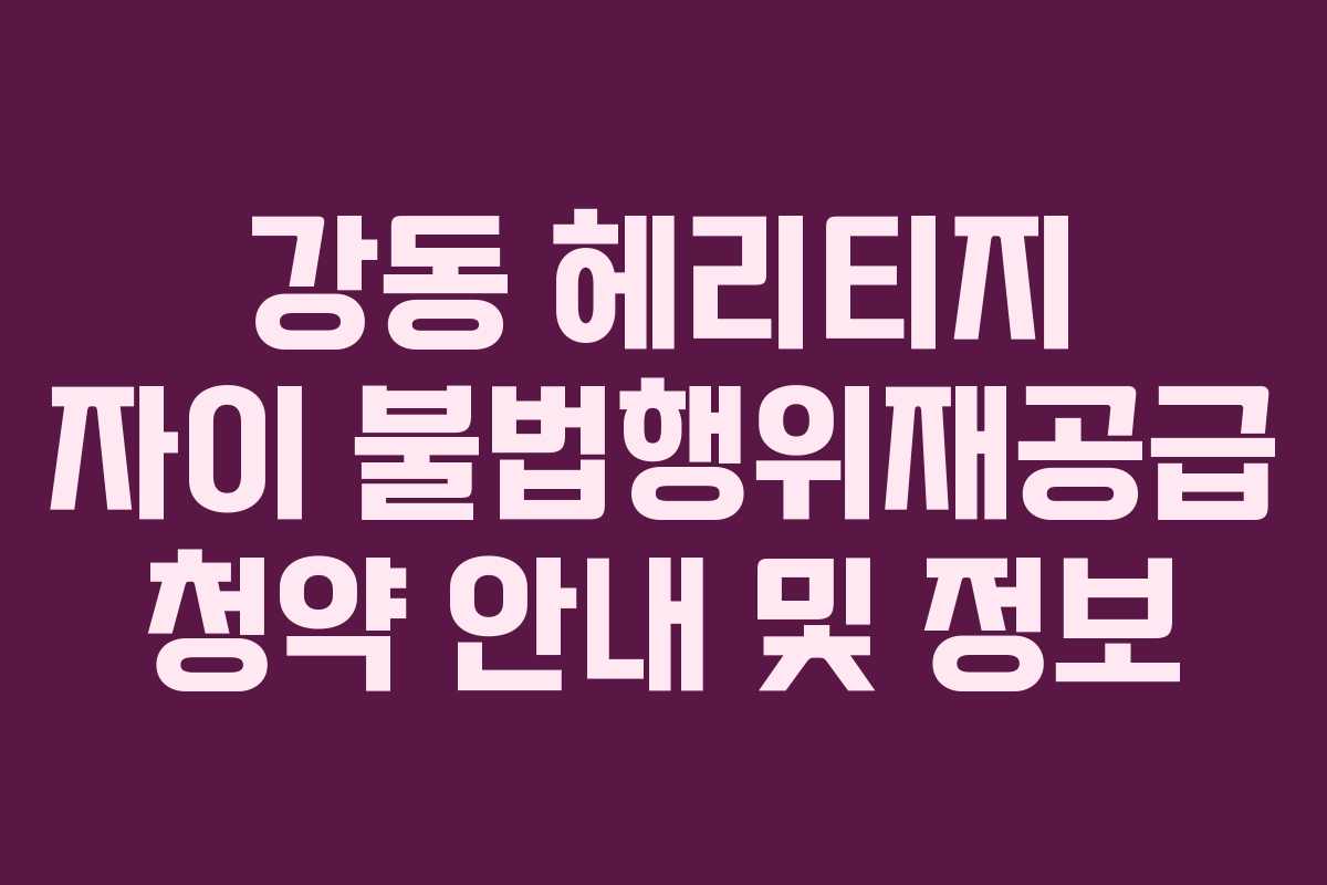 강동 헤리티지 자이 불법행위재공급 청약 안내 및 정보