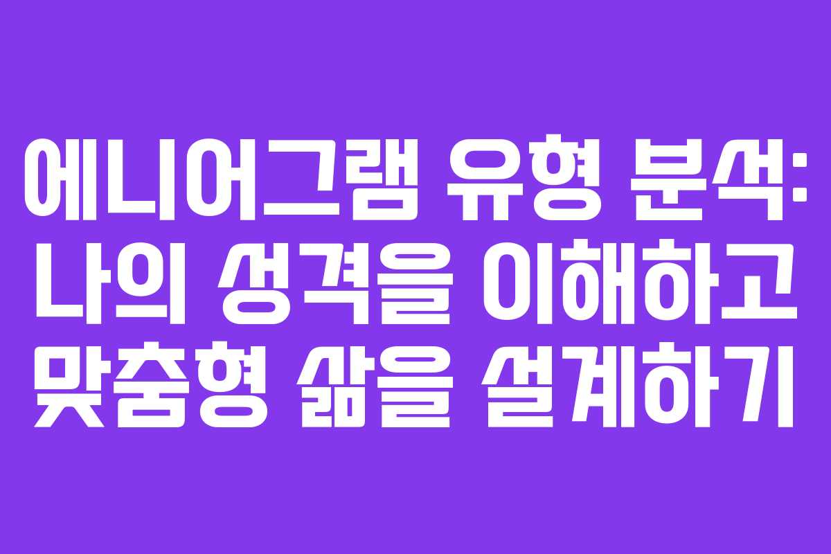 에니어그램 유형 분석: 나의 성격을 이해하고 맞춤형 삶을 설계하기