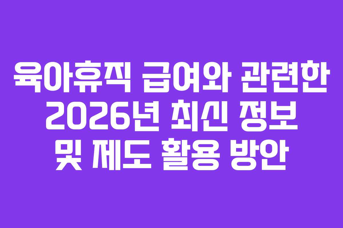 육아휴직 급여와 관련한 2026년 최신 정보 및 제도 활용 방안
