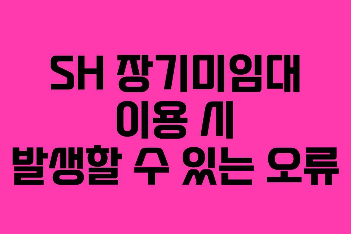 SH 장기미임대 이용 시 발생할 수 있는 오류