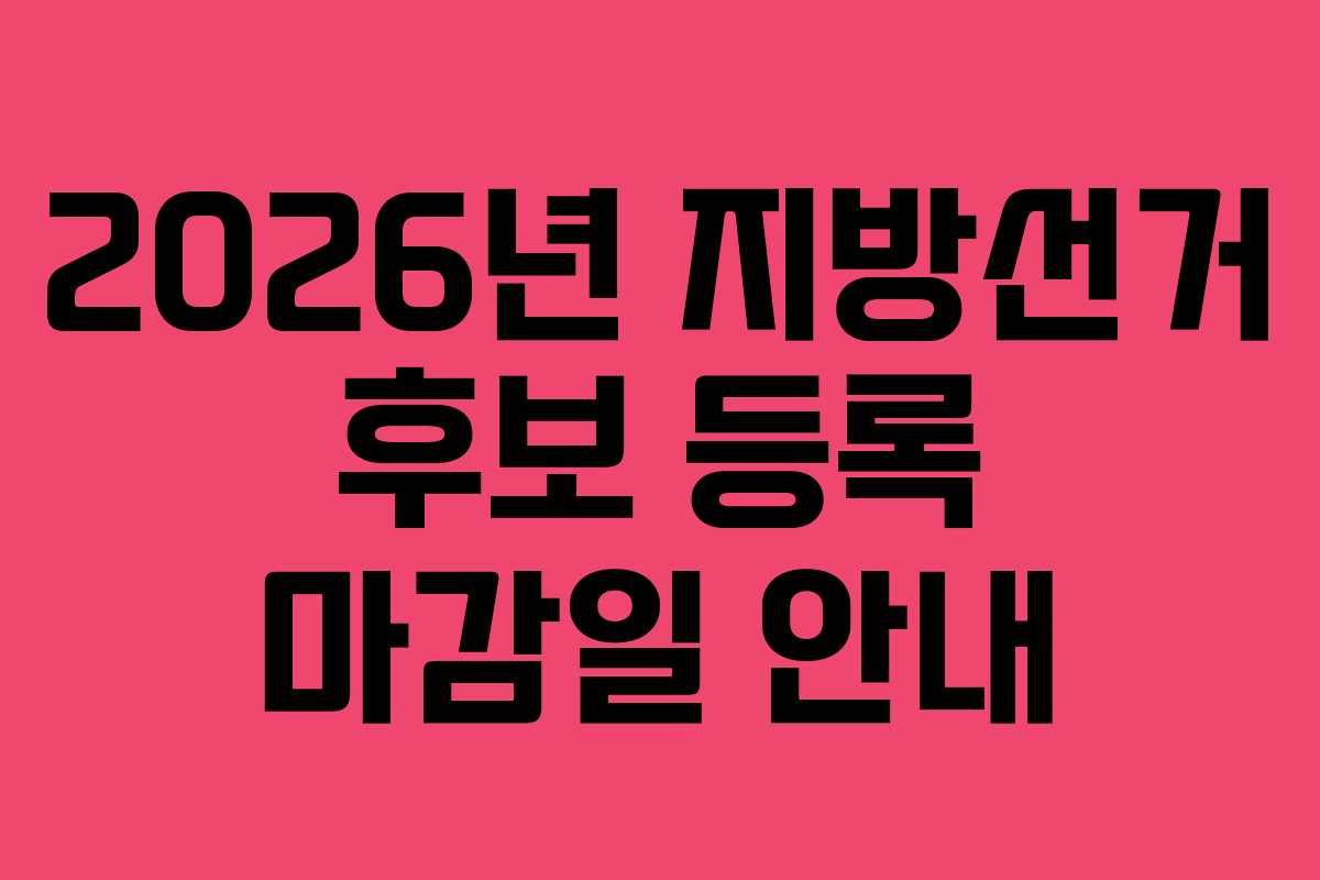 2026년 지방선거 후보 등록 마감일 안내