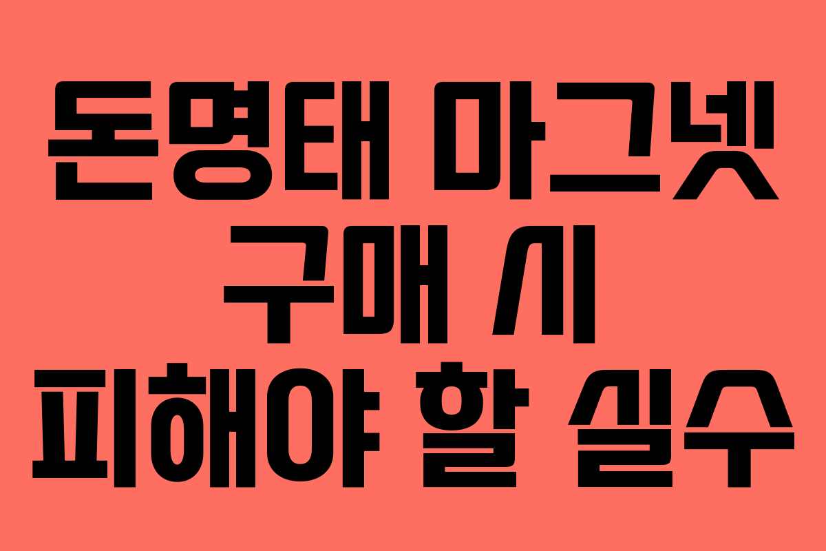 돈명태 마그넷 구매 시 피해야 할 실수