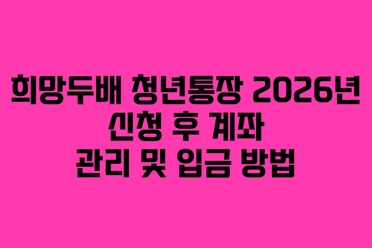 희망두배 청년통장 2026년 신청 후 계좌 관리 및 입금 방법