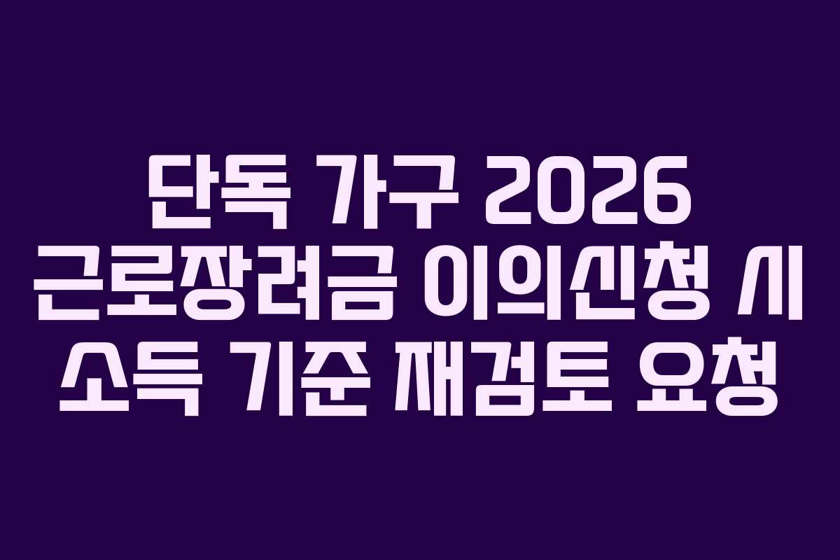 단독 가구 2026 근로장려금 이의신청 시 소득 기준 재검토 요청