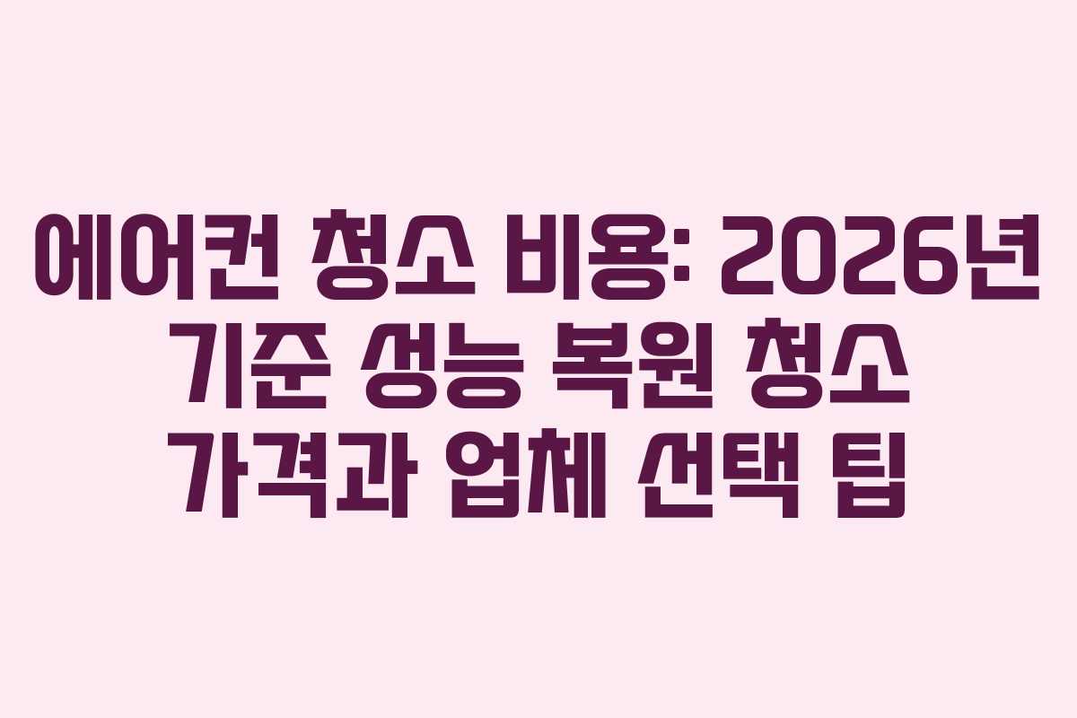 에어컨 청소 비용: 2026년 기준 성능 복원 청소 가격과 업체 선택 팁