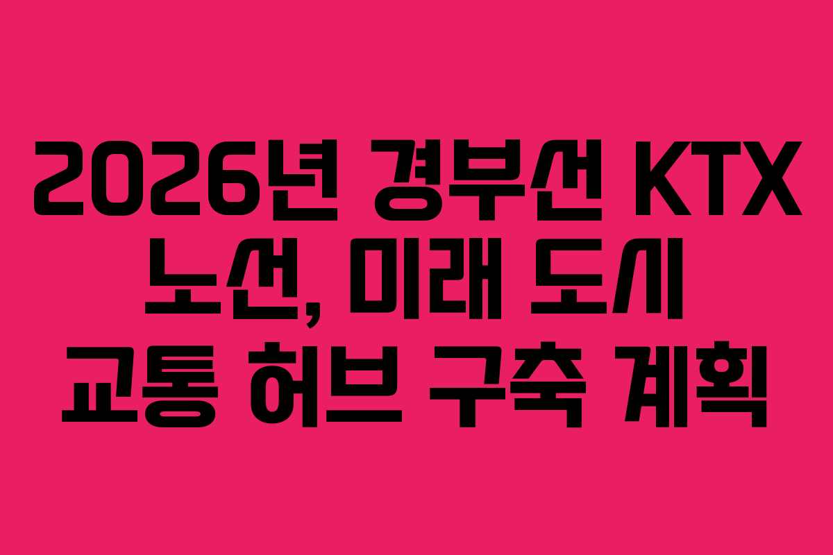 2026년 경부선 KTX 노선, 미래 도시 교통 허브 구축 계획