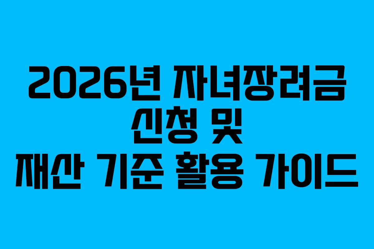 2026년 자녀장려금 신청 및 재산 기준 활용 가이드