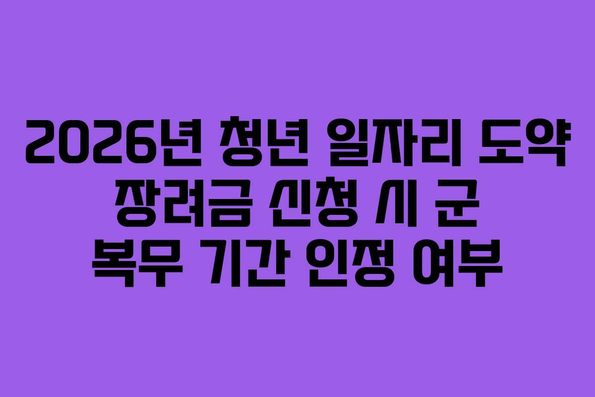 2026년 청년 일자리 도약 장려금 신청 시 군 복무 기간 인정 여부