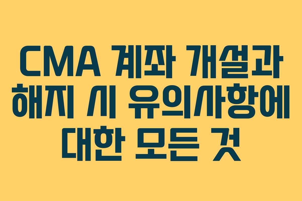 CMA 계좌 개설과 해지 시 유의사항에 대한 모든 것