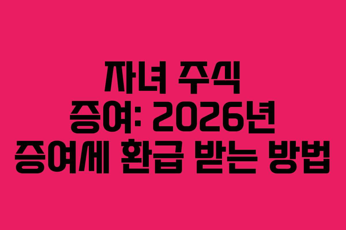 자녀 주식 증여: 2026년 증여세 환급 받는 방법