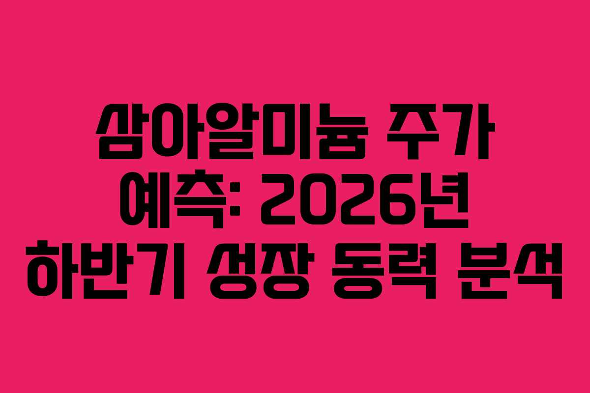 삼아알미늄 주가 예측: 2026년 하반기 성장 동력 분석