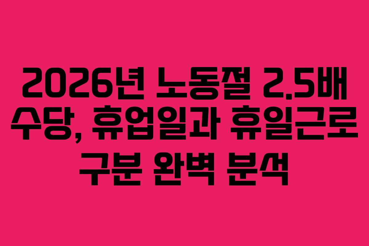 2026년 노동절 2.5배 수당, 휴업일과 휴일근로 구분 완벽 분석