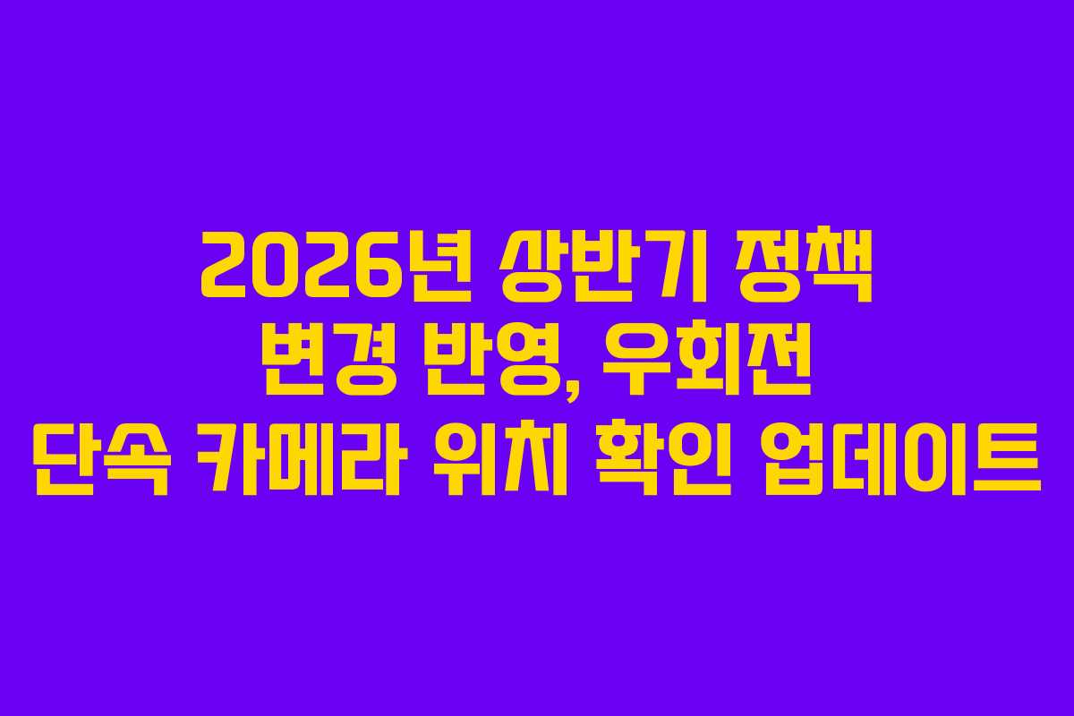2026년 상반기 정책 변경 반영, 우회전 단속 카메라 위치 확인 업데이트