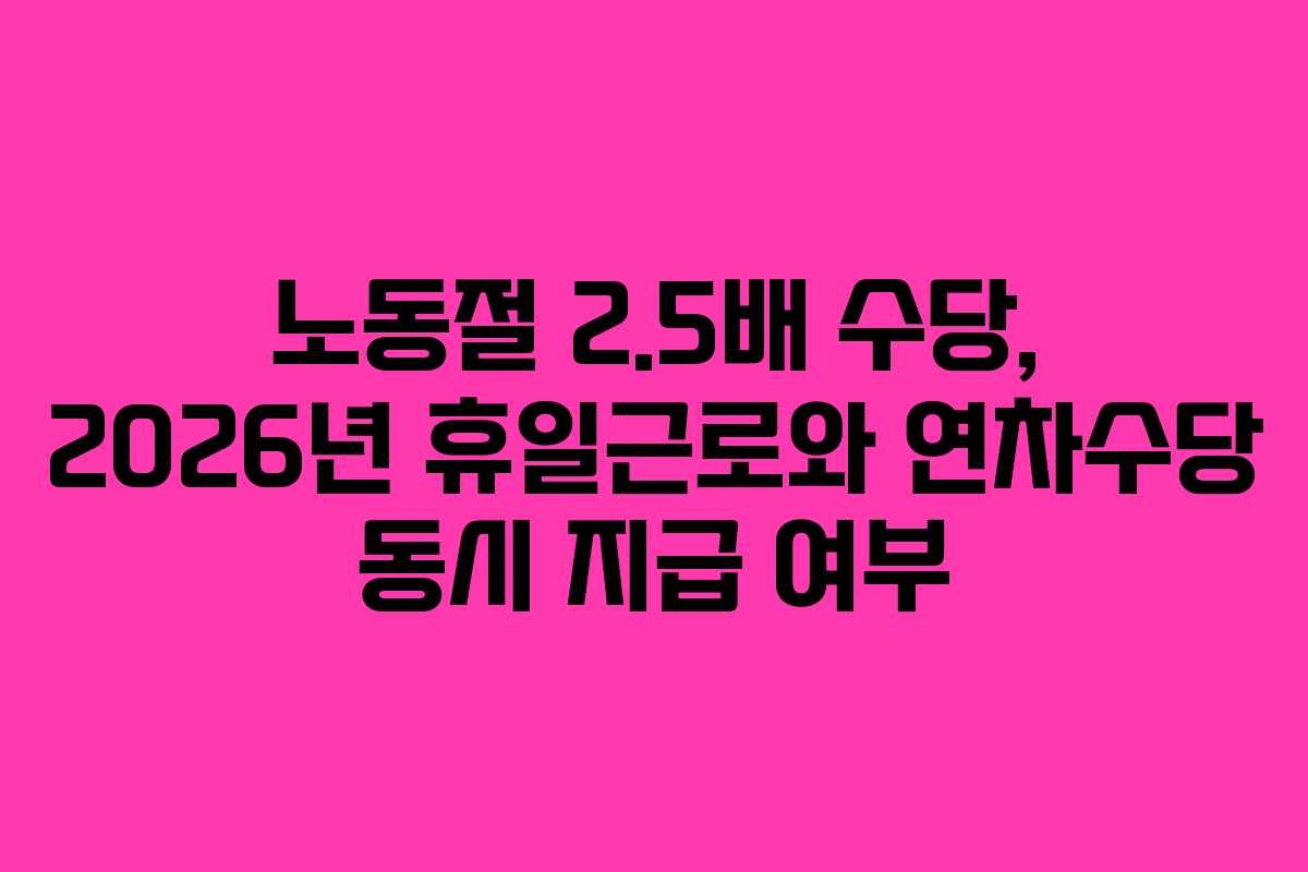 노동절 2.5배 수당, 2026년 휴일근로와 연차수당 동시 지급 여부