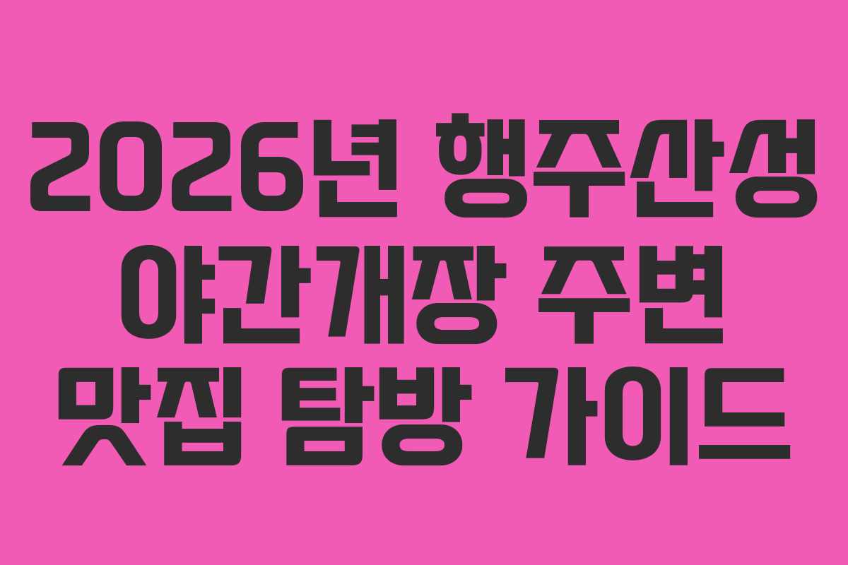 2026년 행주산성 야간개장 주변 맛집 탐방 가이드