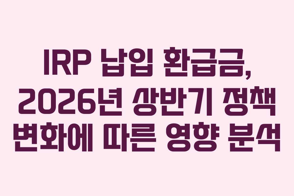 IRP 납입 환급금, 2026년 상반기 정책 변화에 따른 영향 분석