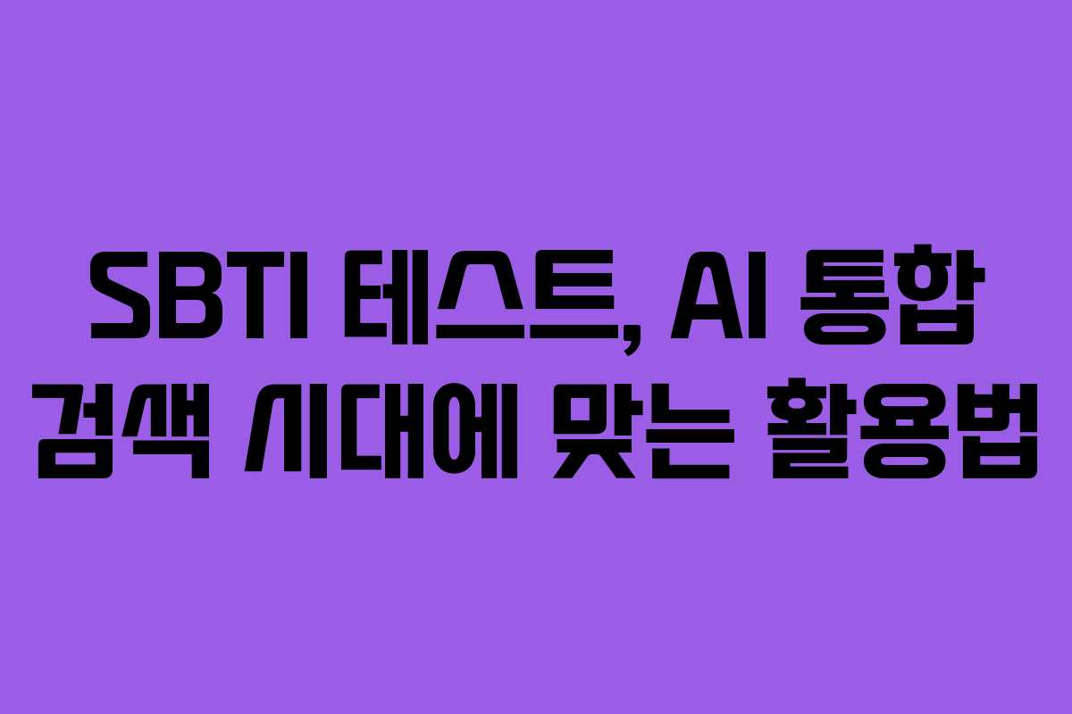 SBTI 테스트, AI 통합 검색 시대에 맞는 활용법