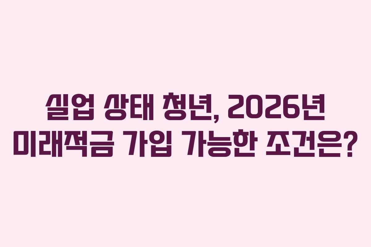 실업 상태 청년, 2026년 미래적금 가입 가능한 조건은?