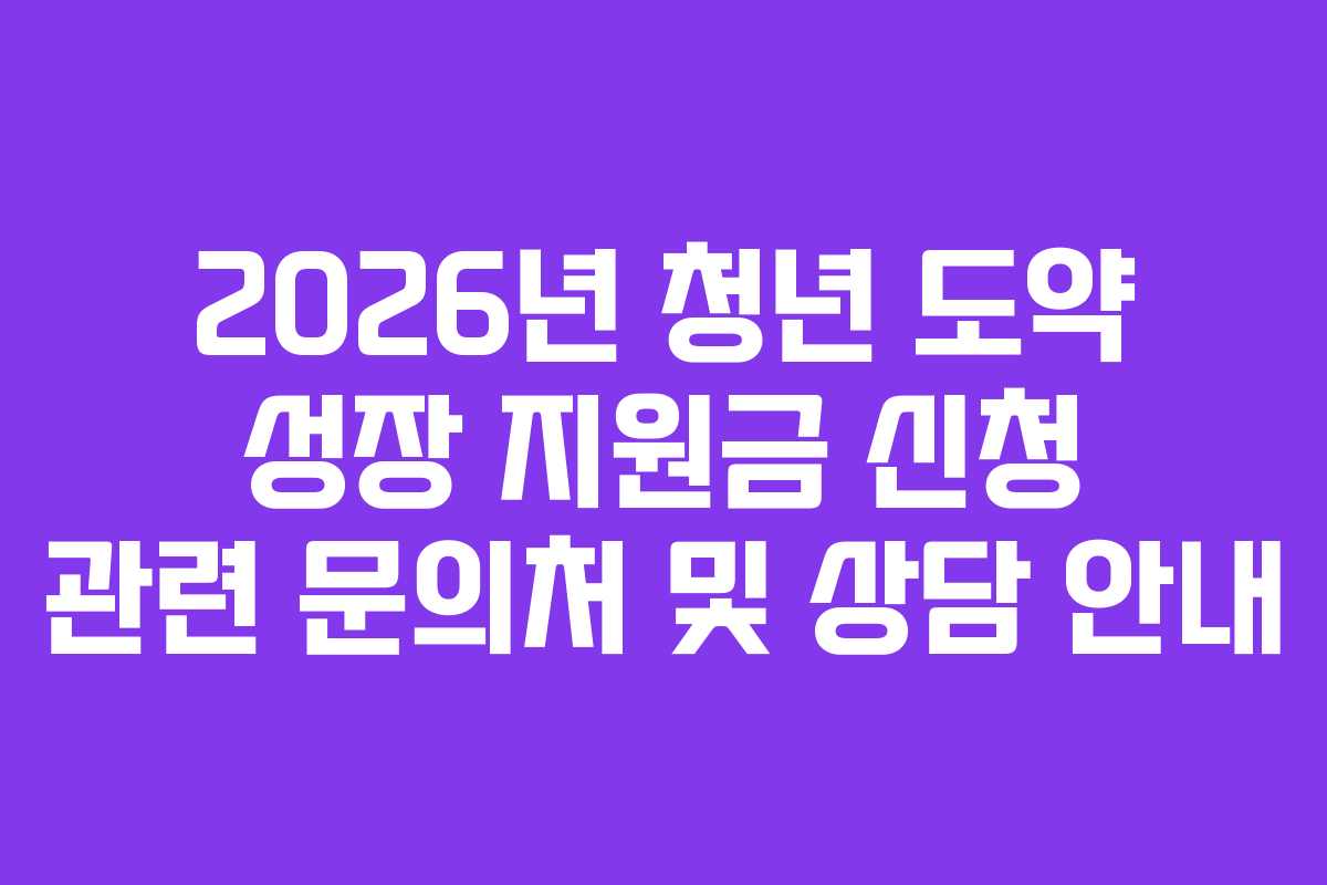 2026년 청년 도약 성장 지원금 신청 관련 문의처 및 상담 안내