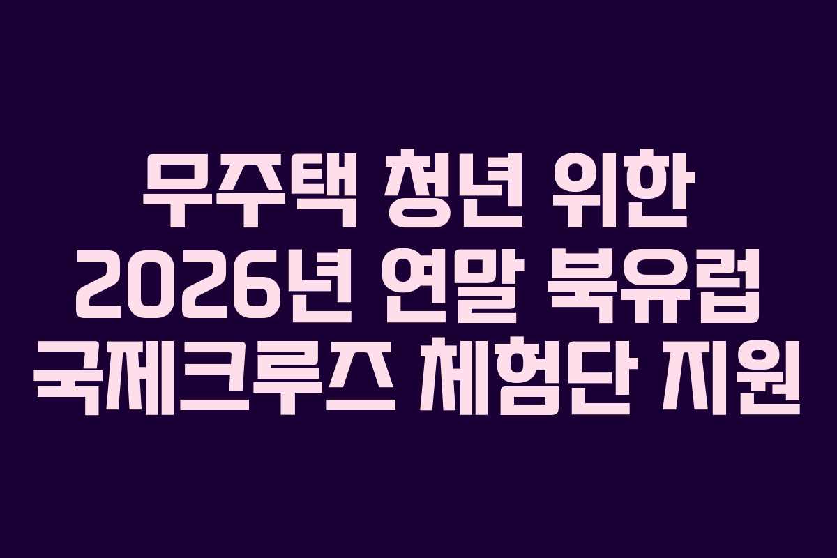 무주택 청년 위한 2026년 연말 북유럽 국제크루즈 체험단 지원