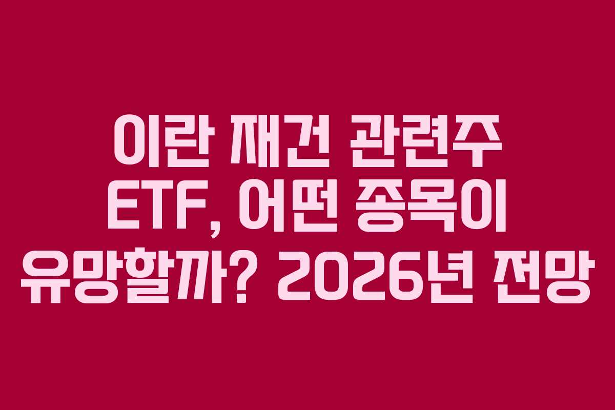 이란 재건 관련주 ETF, 어떤 종목이 유망할까? 2026년 전망