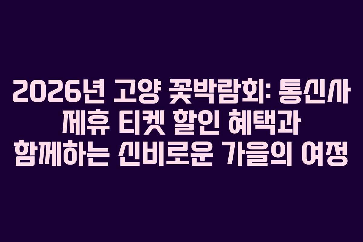 2026년 고양 꽃박람회: 통신사 제휴 티켓 할인 혜택과 함께하는 신비로운 가을의 여정