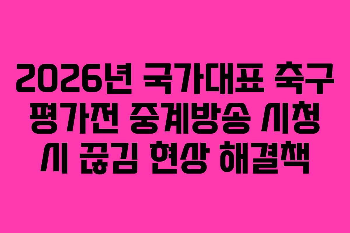2026년 국가대표 축구 평가전 중계방송 시청 시 끊김 현상 해결책