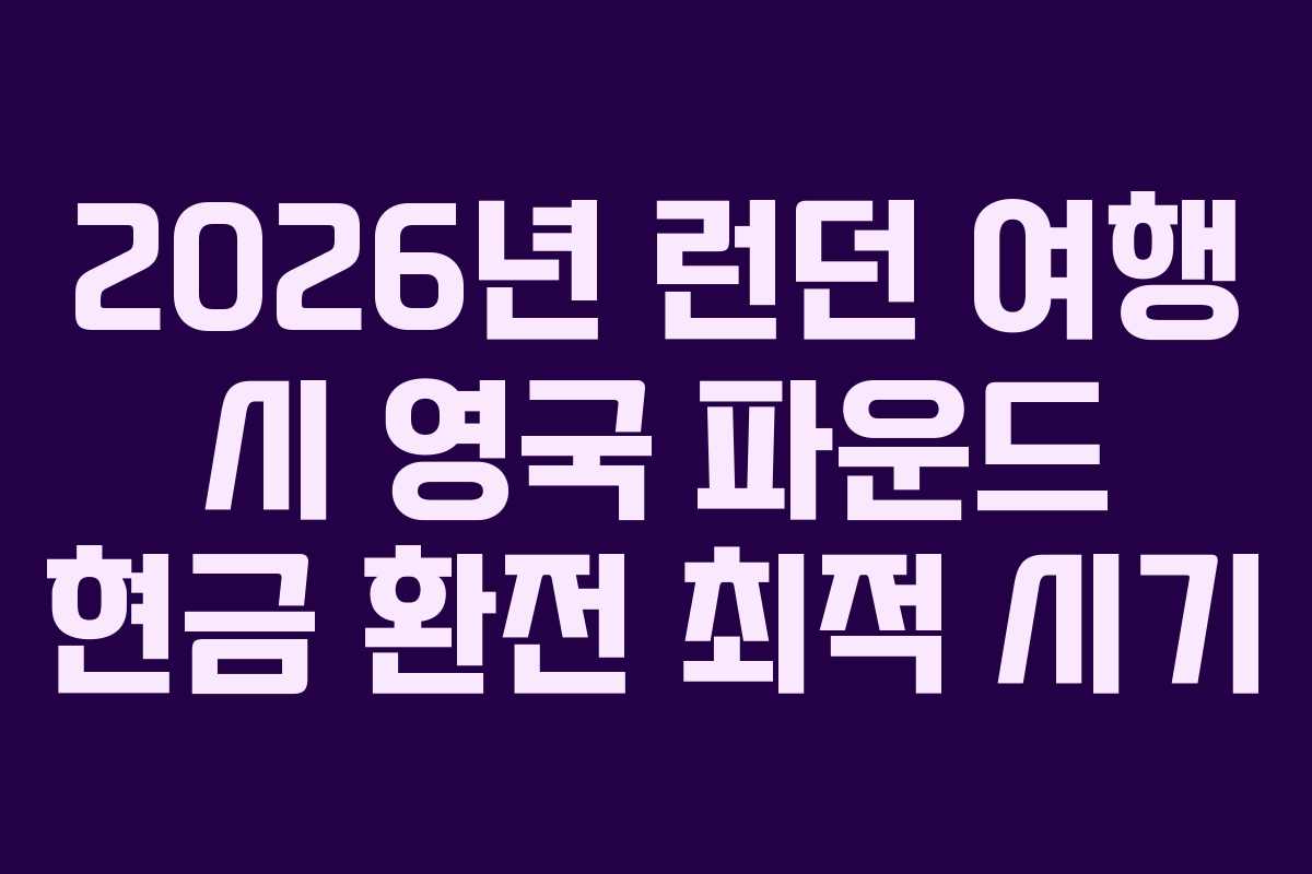 2026년 런던 여행 시 영국 파운드 현금 환전 최적 시기